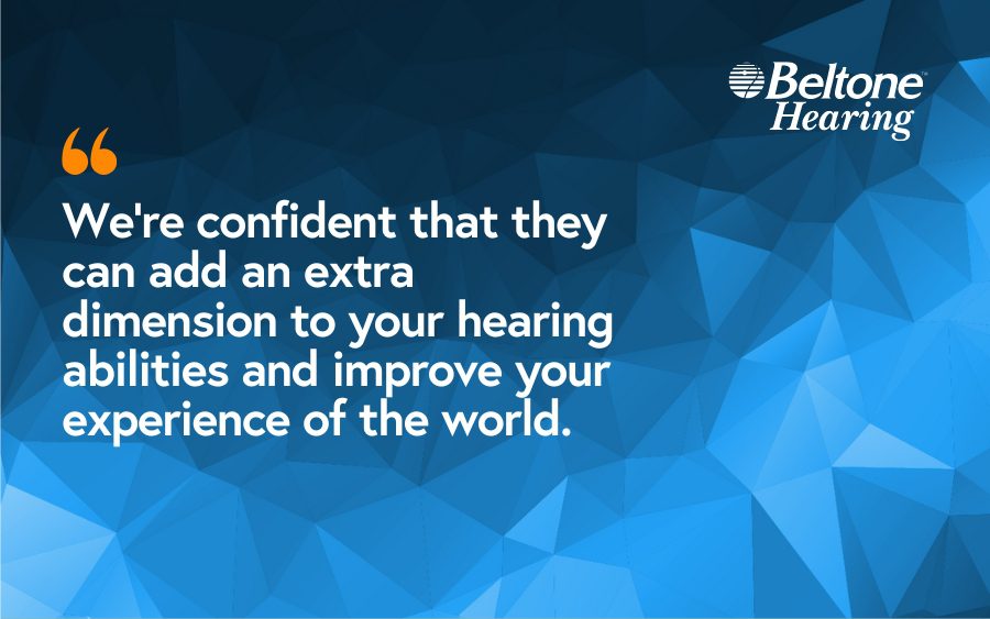 We’re confident that they can add an extra dimension to your hearing abilities and improve your experience of the world.