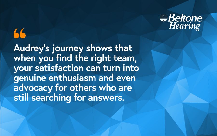 Audrey’s journey shows that when you find the right team, your satisfaction can turn into genuine enthusiasm and even advocacy for others who are still searching for answers.